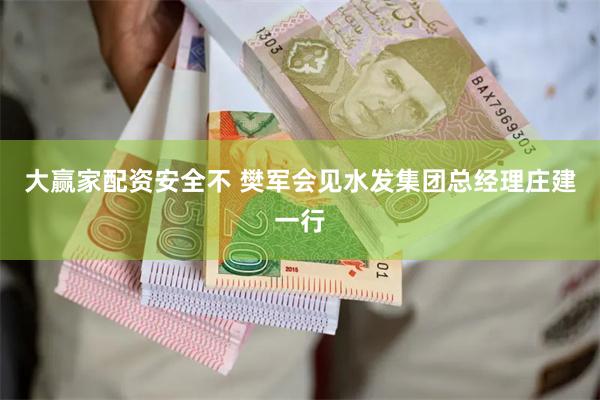 大赢家配资安全不 樊军会见水发集团总经理庄建一行