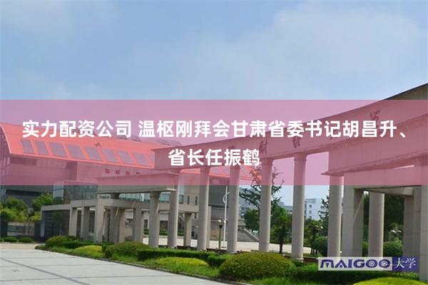 实力配资公司 温枢刚拜会甘肃省委书记胡昌升、省长任振鹤