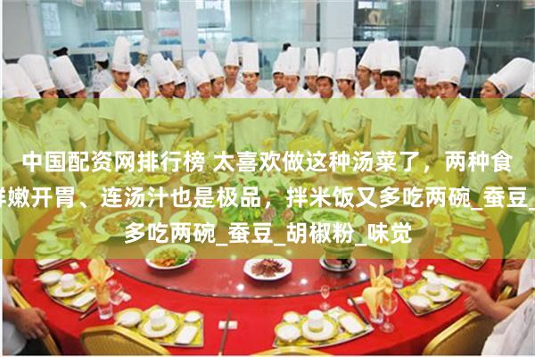 中国配资网排行榜 太喜欢做这种汤菜了，两种食材一锅鲜！鲜嫩开胃、连汤汁也是极品，拌米饭又多吃两碗_蚕豆_胡椒粉_味觉