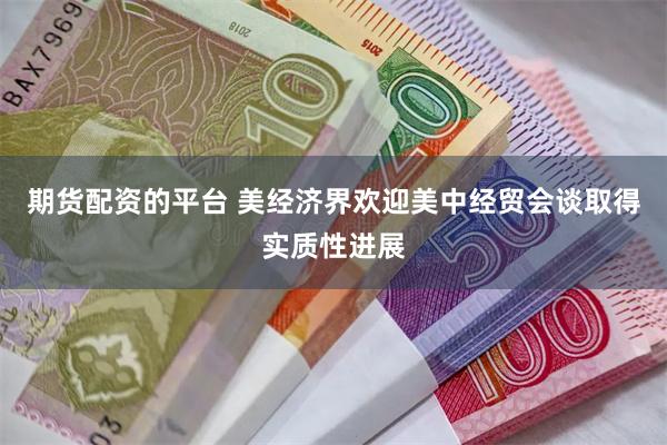 期货配资的平台 美经济界欢迎美中经贸会谈取得实质性进展