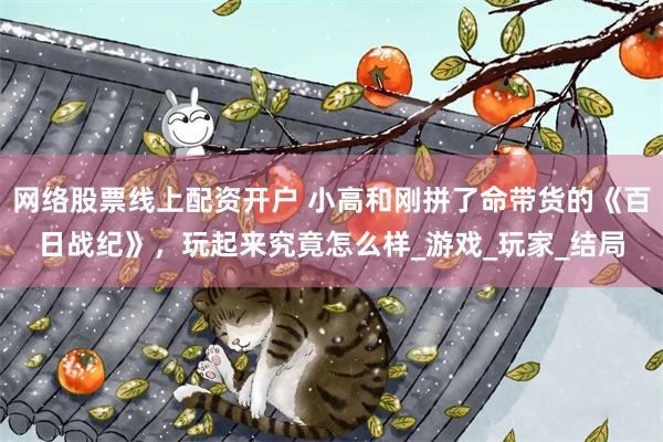 网络股票线上配资开户 小高和刚拼了命带货的《百日战纪》，玩起来究竟怎么样_游戏_玩家_结局