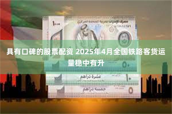 具有口碑的股票配资 2025年4月全国铁路客货运量稳中有升