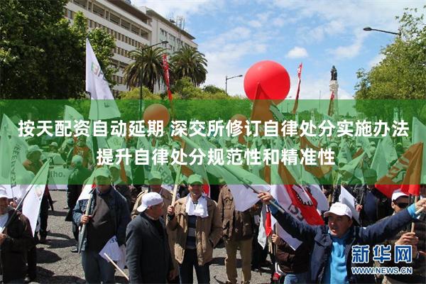 按天配资自动延期 深交所修订自律处分实施办法 提升自律处分规范性和精准性