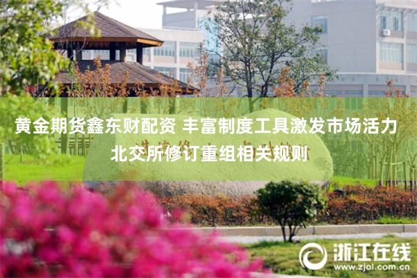 黄金期货鑫东财配资 丰富制度工具激发市场活力 北交所修订重组相关规则