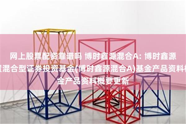 网上股票配资靠谱吗 博时鑫源混合A: 博时鑫源灵活配置混合型证券投资基金(博时鑫源混合A)基金产品资料概要更新