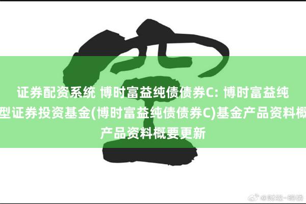 证券配资系统 博时富益纯债债券C: 博时富益纯债债券型证券投资基金(博时富益纯债债券C)基金产品资料概要更新