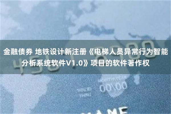 金融债券 地铁设计新注册《电梯人员异常行为智能分析系统软件V1.0》项目的软件著作权