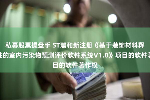 私募股票操盘手 ST瑞和新注册《基于装饰材料释放特性的室内污染物预测评价软件系统V1.0》项目的软件著作权
