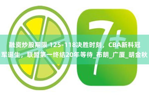 融资炒股期限 125-118决胜时刻，CBA新科冠军诞生，联盟第一终结20年等待_布朗_广厦_胡金秋