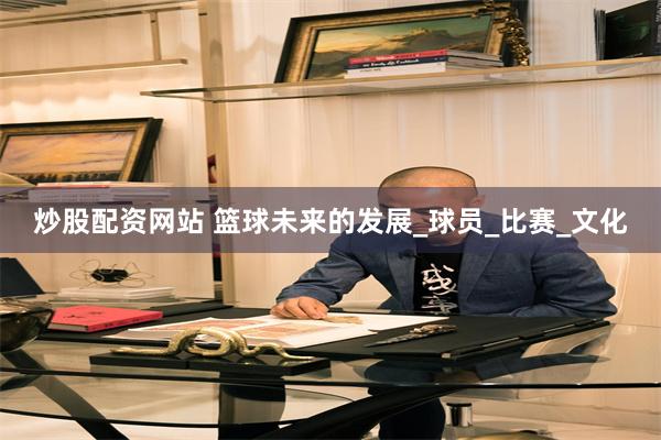 炒股配资网站 篮球未来的发展_球员_比赛_文化