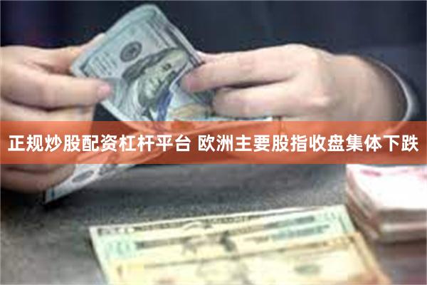 正规炒股配资杠杆平台 欧洲主要股指收盘集体下跌