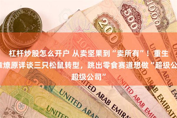 杠杆炒股怎么开户 从卖坚果到“卖所有”！重生年章燎原详谈三只松鼠转型，跳出零食赛道想做“超级公司”