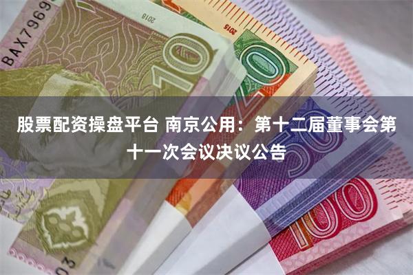 股票配资操盘平台 南京公用：第十二届董事会第十一次会议决议公告