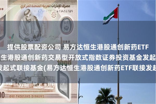 提供股票配资公司 易方达恒生港股通创新药ETF联接发起式A: 易方达恒生港股通创新药交易型开放式指数证券投资基金发起式联接基金(易方达恒生港股通创新药ETF联接发起式A)基金产品资料概要