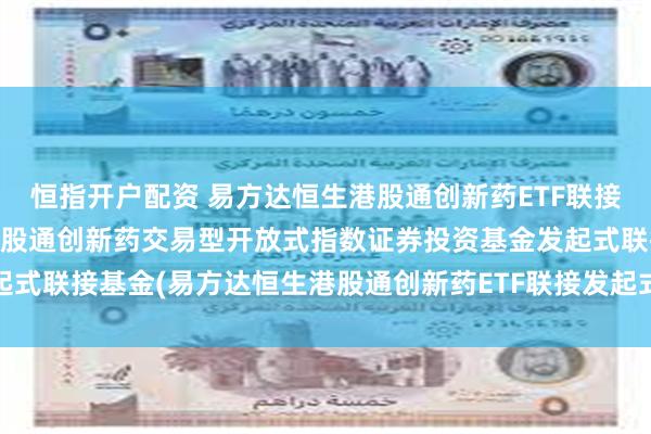 恒指开户配资 易方达恒生港股通创新药ETF联接发起式C: 易方达恒生港股通创新药交易型开放式指数证券投资基金发起式联接基金(易方达恒生港股通创新药ETF联接发起式C)基金产品资料概要