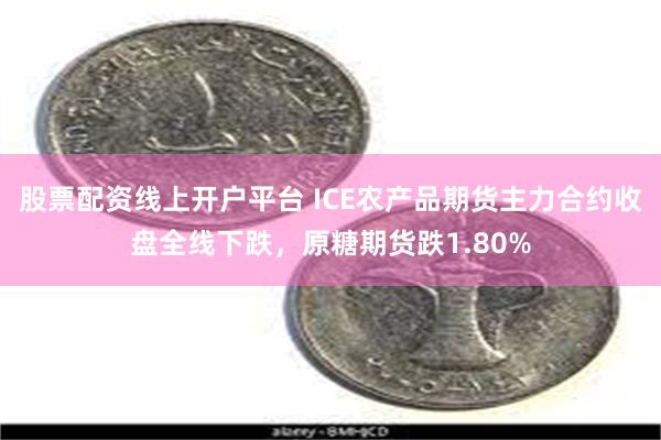 股票配资线上开户平台 ICE农产品期货主力合约收盘全线下跌，原糖期货跌1.80%