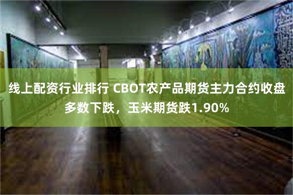 线上配资行业排行 CBOT农产品期货主力合约收盘多数下跌，玉米期货跌1.90%