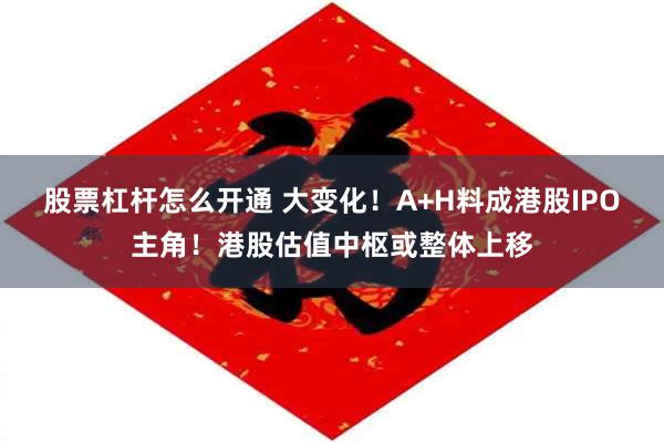 股票杠杆怎么开通 大变化！A+H料成港股IPO主角！港股估值中枢或整体上移