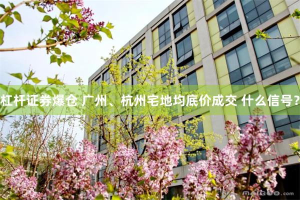 杠杆证券爆仓 广州、杭州宅地均底价成交 什么信号？