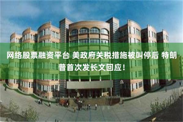 网络股票融资平台 美政府关税措施被叫停后 特朗普首次发长文回应！