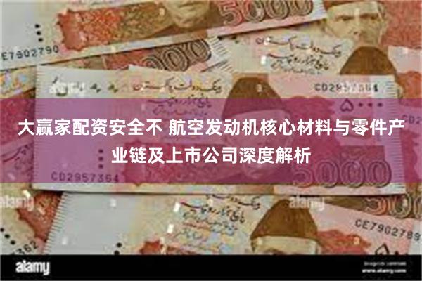 大赢家配资安全不 航空发动机核心材料与零件产业链及上市公司深度解析