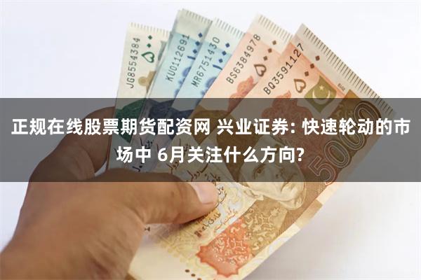 正规在线股票期货配资网 兴业证券: 快速轮动的市场中 6月关注什么方向?