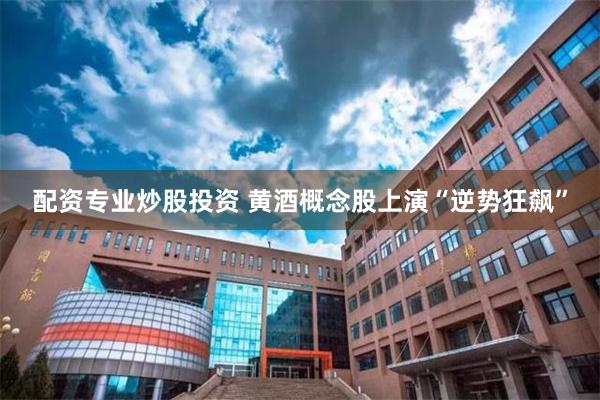 配资专业炒股投资 黄酒概念股上演“逆势狂飙”
