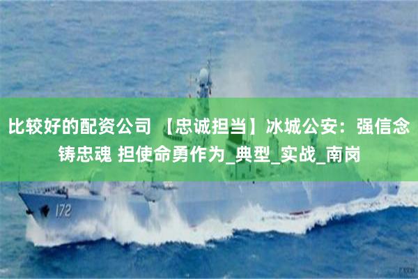 比较好的配资公司 【忠诚担当】冰城公安：强信念铸忠魂 担使命勇作为_典型_实战_南岗