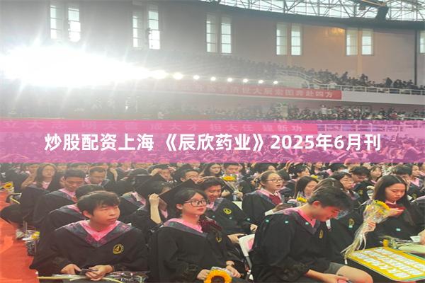 炒股配资上海 《辰欣药业》2025年6月刊