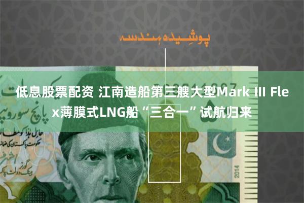低息股票配资 江南造船第三艘大型Mark Ⅲ Flex薄膜式LNG船“三合一”试航归来
