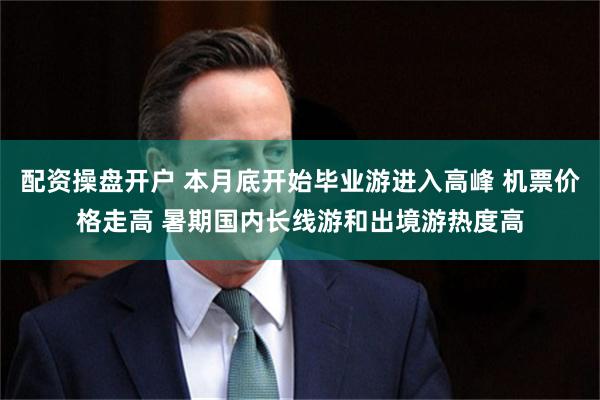 配资操盘开户 本月底开始毕业游进入高峰 机票价格走高 暑期国内长线游和出境游热度高