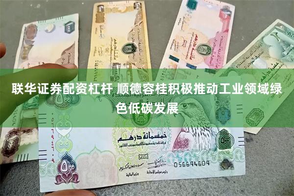 联华证券配资杠杆 顺德容桂积极推动工业领域绿色低碳发展