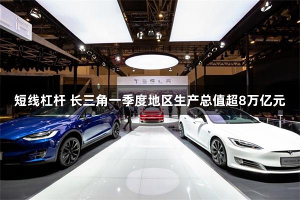 短线杠杆 长三角一季度地区生产总值超8万亿元