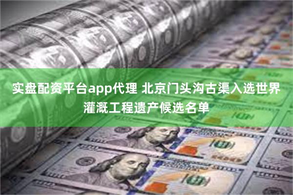 实盘配资平台app代理 北京门头沟古渠入选世界灌溉工程遗产候选名单
