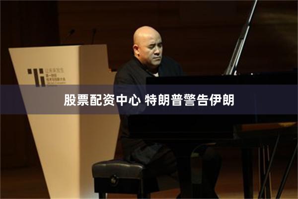 股票配资中心 特朗普警告伊朗