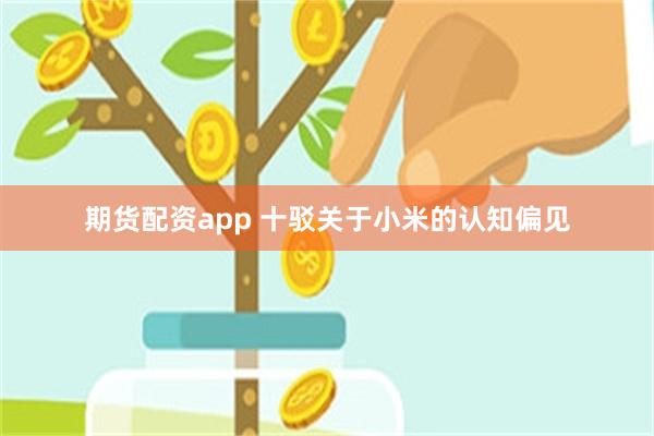 期货配资app 十驳关于小米的认知偏见