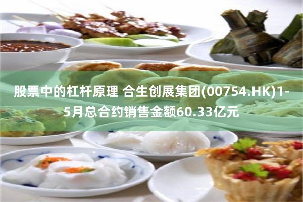股票中的杠杆原理 合生创展集团(00754.HK)1-5月总合约销售金额60.33亿元
