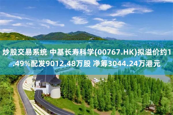 炒股交易系统 中基长寿科学(00767.HK)拟溢价约1.49%配发9012.48万股 净筹3044.24万港元