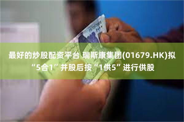 最好的炒股配资平台 瑞斯康集团(01679.HK)拟“5合1”并股后按“1供5”进行供股