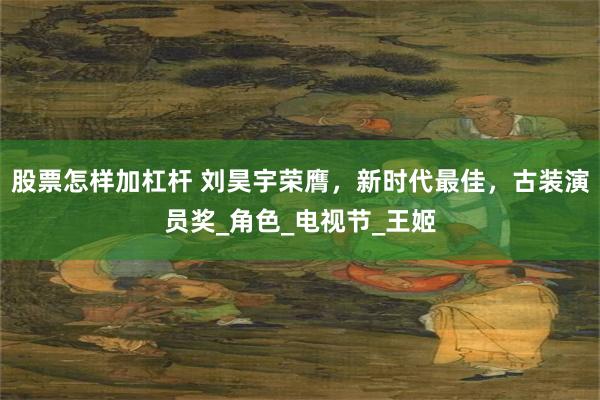 股票怎样加杠杆 刘昊宇荣膺，新时代最佳，古装演员奖_角色_电视节_王姬