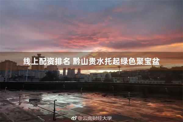 线上配资排名 黔山贵水托起绿色聚宝盆