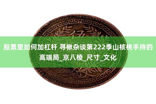 股票里如何加杠杆 寻楸杂谈第222季山核桃手持的高端局_京八棱_尺寸_文化