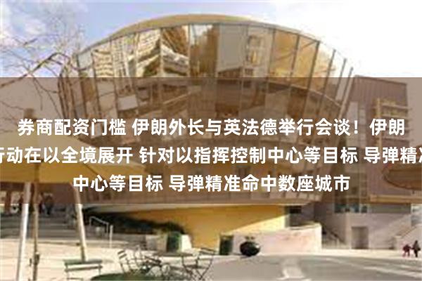 券商配资门槛 伊朗外长与英法德举行会谈！伊朗：第十七阶段行动在以全境展开 针对以指挥控制中心等目标 导弹精准命中数座城市
