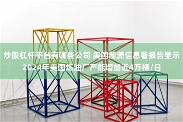 炒股杠杆平台有哪些公司 美国能源信息署报告显示2024年美国炼油厂产能增加近4万桶/日