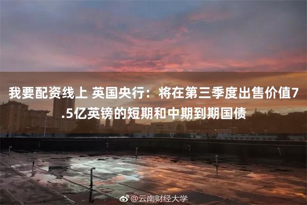 我要配资线上 英国央行：将在第三季度出售价值7.5亿英镑的短期和中期到期国债