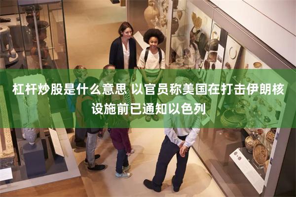 杠杆炒股是什么意思 以官员称美国在打击伊朗核设施前已通知以色列