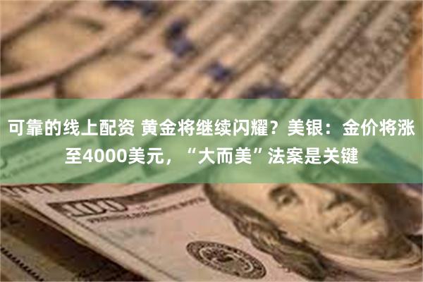 可靠的线上配资 黄金将继续闪耀？美银：金价将涨至4000美元，“大而美”法案是关键