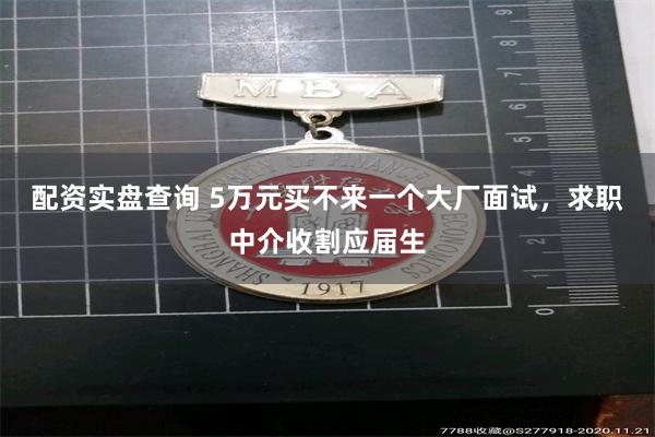 配资实盘查询 5万元买不来一个大厂面试，求职中介收割应届生