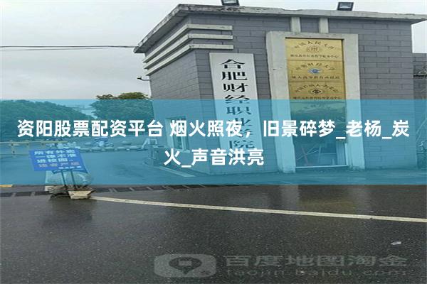 资阳股票配资平台 烟火照夜，旧景碎梦_老杨_炭火_声音洪亮