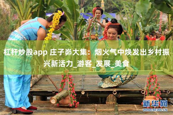 杠杆炒股app 庄子峁大集：烟火气中焕发出乡村振兴新活力_游客_发展_美食